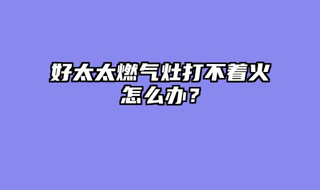 好太太燃气灶打不着火怎么办？