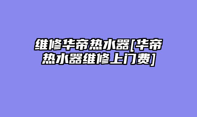维修华帝热水器[华帝热水器维修上门费]