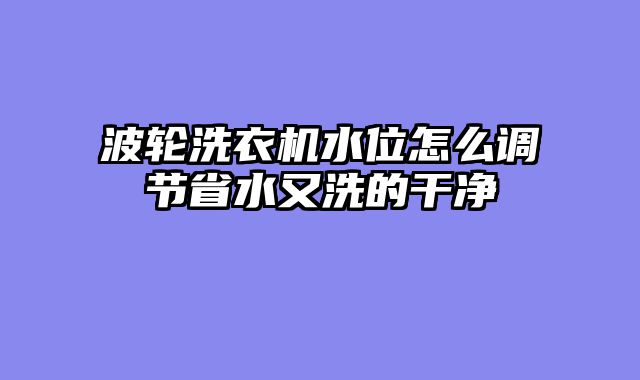 波轮洗衣机水位怎么调节省水又洗的干净