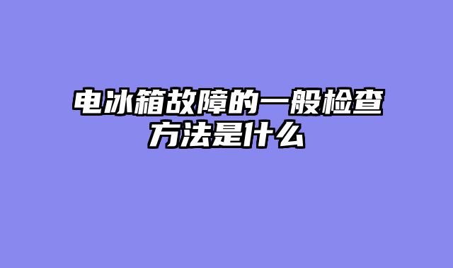电冰箱故障的一般检查方法是什么