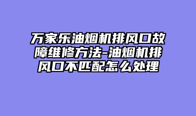 万家乐油烟机排风口故障维修方法-油烟机排风口不匹配怎么处理