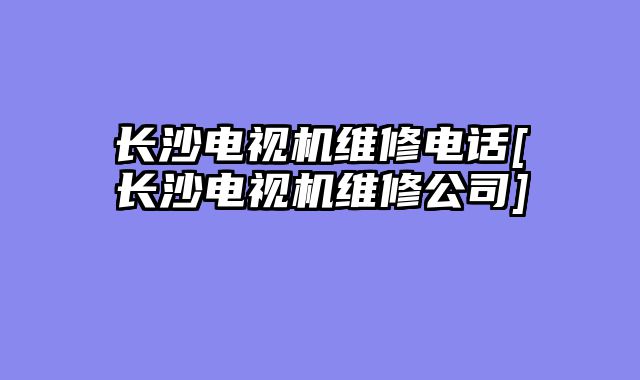 长沙电视机维修电话[长沙电视机维修公司]