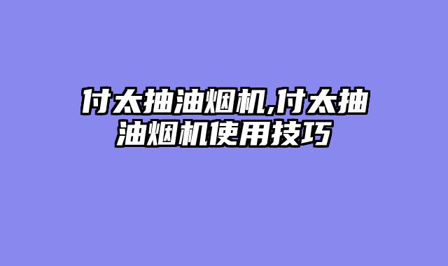 付太抽油烟机,付太抽油烟机使用技巧