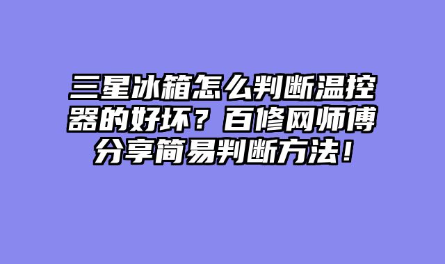 三星冰箱怎么判断温控器的好坏？百修网师傅分享简易判断方法！