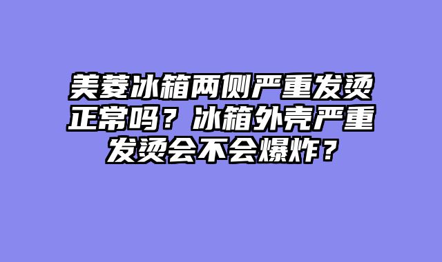 美菱冰箱两侧严重发烫正常吗？冰箱外壳严重发烫会不会爆炸？