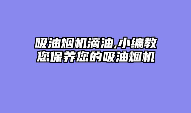 吸油烟机滴油,小编教您保养您的吸油烟机