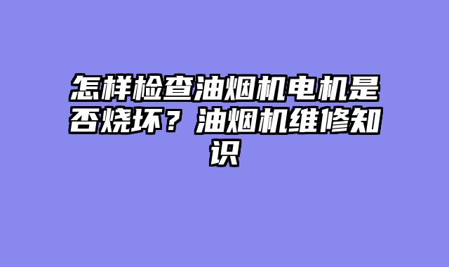 怎样检查油烟机电机是否烧坏？油烟机维修知识