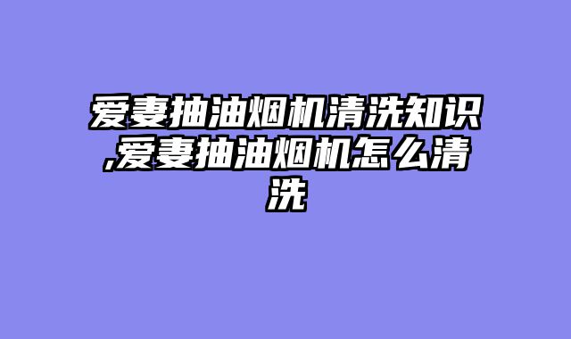 爱妻抽油烟机清洗知识,爱妻抽油烟机怎么清洗