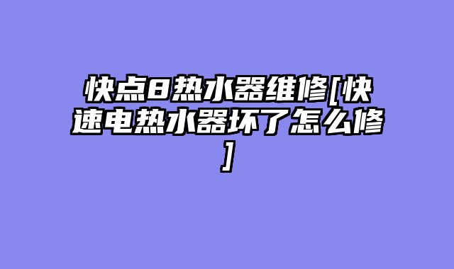 快点8热水器维修[快速电热水器坏了怎么修]