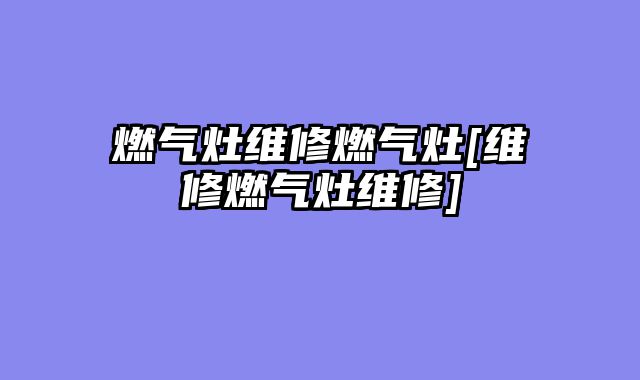 燃气灶维修燃气灶[维修燃气灶维修]