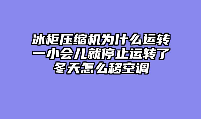 冰柜压缩机为什么运转一小会儿就停止运转了冬天怎么移空调