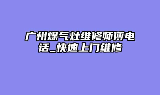 广州煤气灶维修师傅电话_快速上门维修