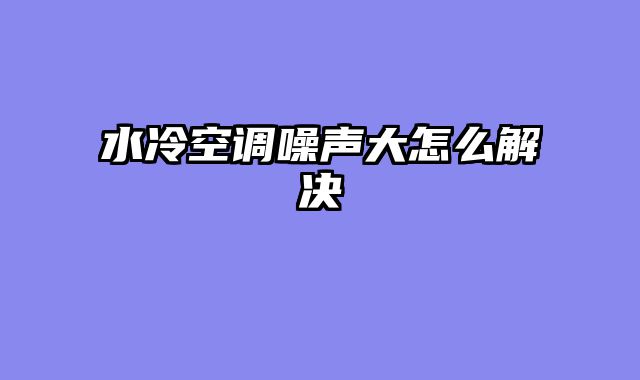 水冷空调噪声大怎么解决