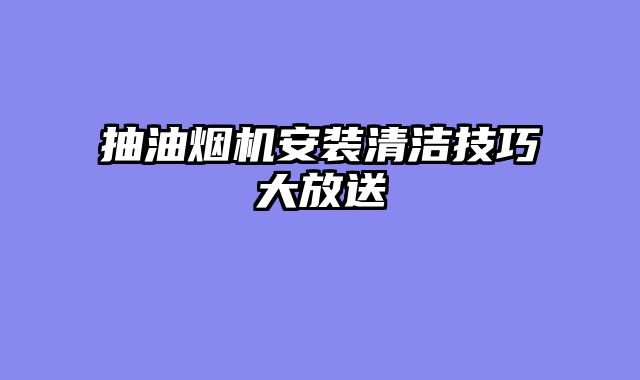 抽油烟机安装清洁技巧大放送
