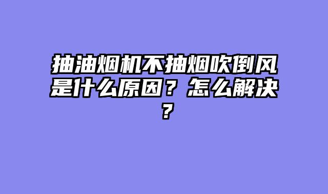 抽油烟机不抽烟吹倒风是什么原因？怎么解决？
