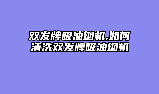 双发牌吸油烟机,如何清洗双发牌吸油烟机