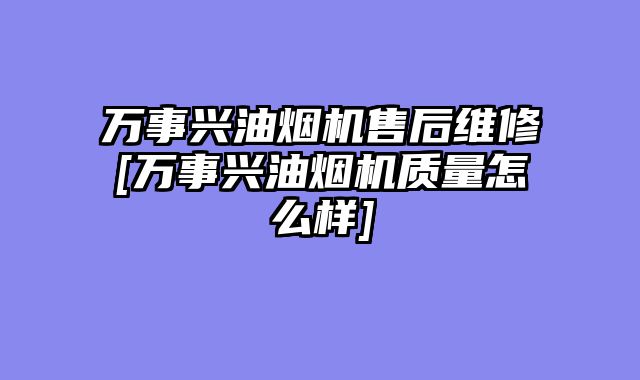 万事兴油烟机售后维修[万事兴油烟机质量怎么样]