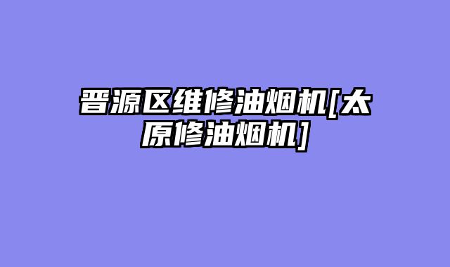 晋源区维修油烟机[太原修油烟机]