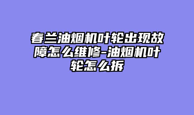 春兰油烟机叶轮出现故障怎么维修-油烟机叶轮怎么拆