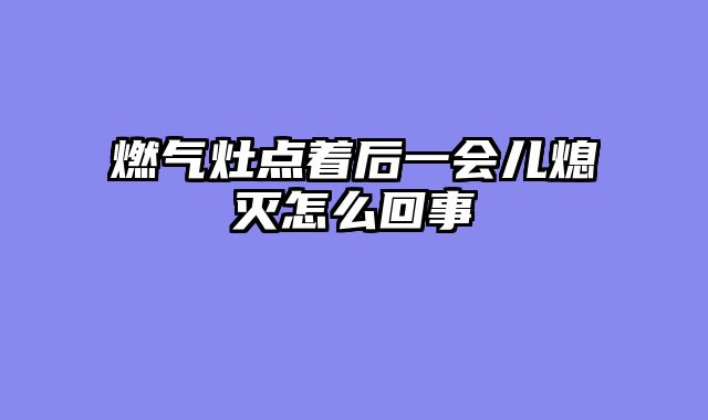 燃气灶点着后一会儿熄灭怎么回事