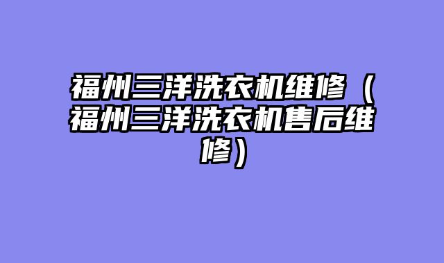 福州三洋洗衣机维修（福州三洋洗衣机售后维修）