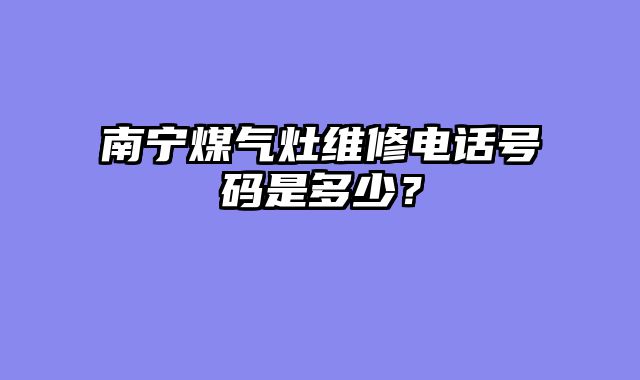 南宁煤气灶维修电话号码是多少？