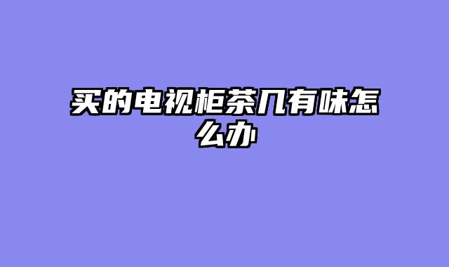 买的电视柜茶几有味怎么办