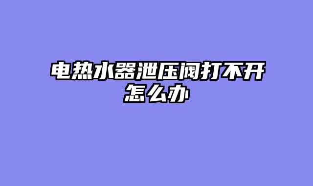 电热水器泄压阀打不开怎么办