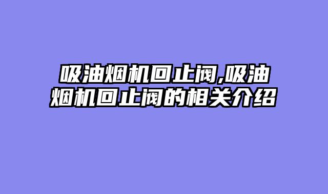 吸油烟机回止阀,吸油烟机回止阀的相关介绍