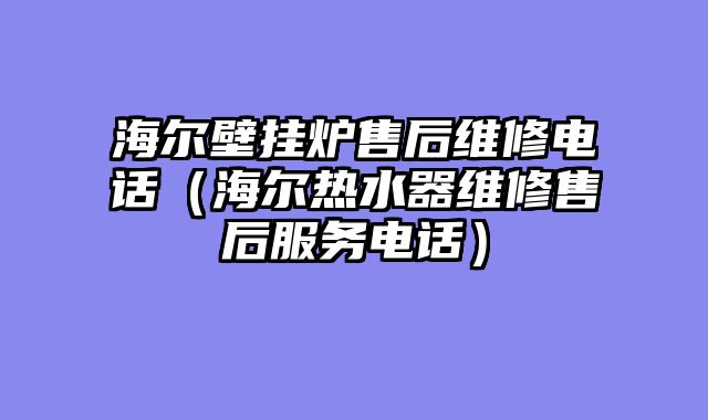 海尔壁挂炉售后维修电话（海尔热水器维修售后服务电话）