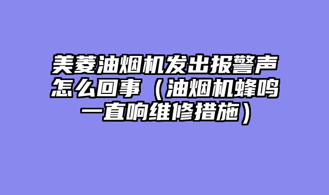 美菱油烟机发出报警声怎么回事（油烟机蜂鸣一直响维修措施）