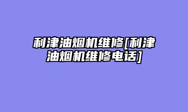 利津油烟机维修[利津油烟机维修电话]