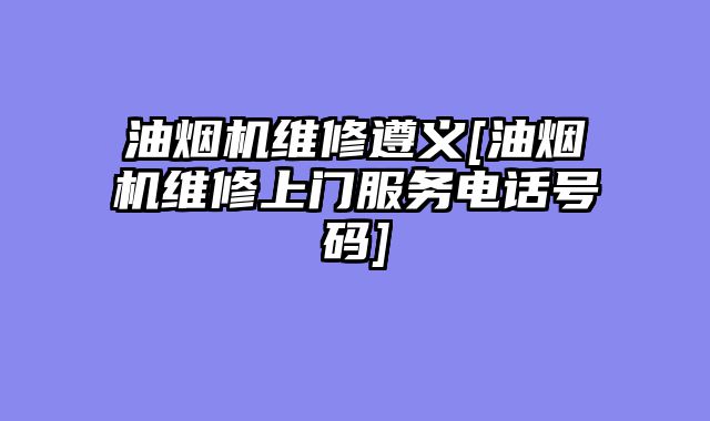 油烟机维修遵义[油烟机维修上门服务电话号码]