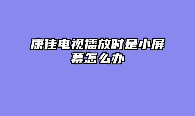 康佳电视播放时是小屏幕怎么办