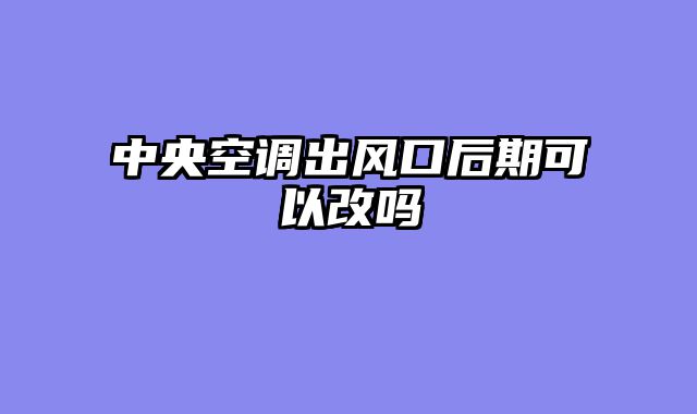 中央空调出风口后期可以改吗