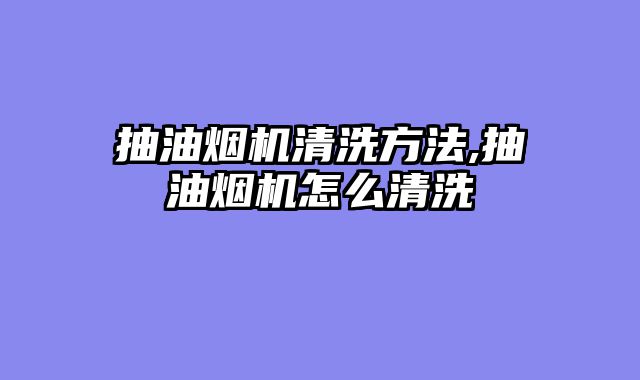 抽油烟机清洗方法,抽油烟机怎么清洗