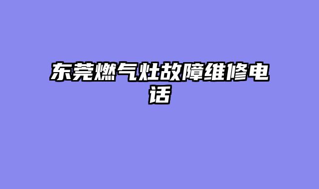 东莞燃气灶故障维修电话