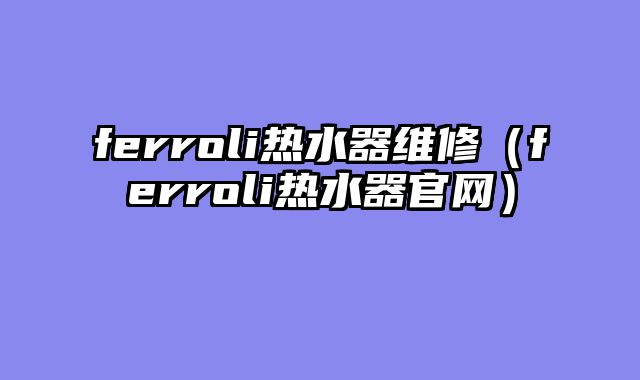 ferroli热水器维修（ferroli热水器官网）