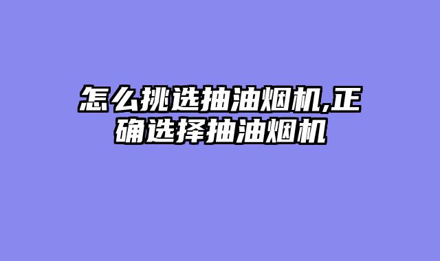 怎么挑选抽油烟机,正确选择抽油烟机