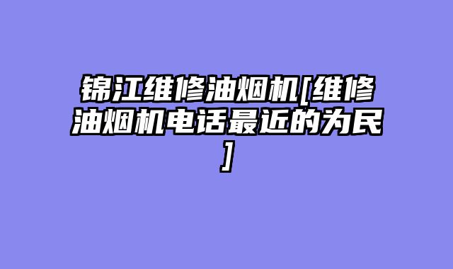 锦江维修油烟机[维修油烟机电话最近的为民]