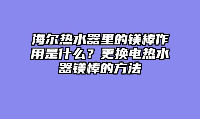 海尔热水器里的镁棒作用是什么？更换电热水器镁棒的方法