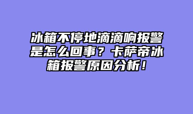 冰箱不停地滴滴响报警是怎么回事？卡萨帝冰箱报警原因分析！