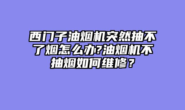 西门子油烟机突然抽不了烟怎么办?油烟机不抽烟如何维修？