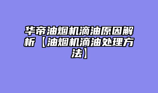 华帝油烟机滴油原因解析【油烟机滴油处理方法】