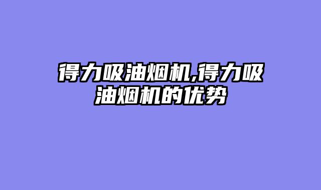 得力吸油烟机,得力吸油烟机的优势