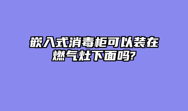 嵌入式消毒柜可以装在燃气灶下面吗?