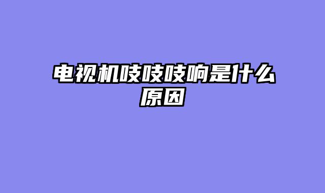 电视机吱吱吱响是什么原因