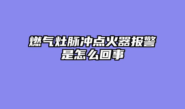 燃气灶脉冲点火器报警是怎么回事