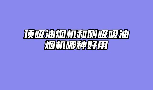 顶吸油烟机和侧吸吸油烟机哪种好用