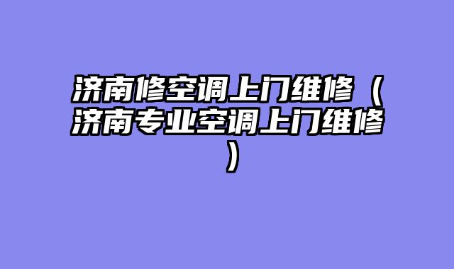 济南修空调上门维修（济南专业空调上门维修）